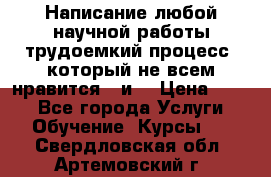 Написание любой научной работы трудоемкий процесс, который не всем нравится...и  › Цена ­ 550 - Все города Услуги » Обучение. Курсы   . Свердловская обл.,Артемовский г.